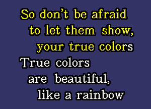 So d0n t be afraid
to let them show,
your true colors
True colors
are beautiful,

like a rainbow l