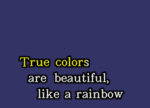 True colors
are beautiful,
like a rainbow