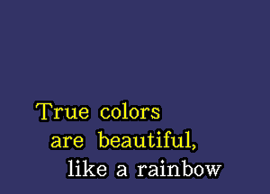 True colors
are beautiful,
like a rainbow