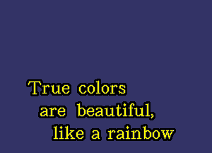 True colors
are beautiful,
like a rainbow