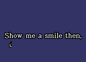 Show me a smile then,

L.