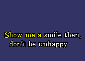 Show me a smile then,
donk be unhappy