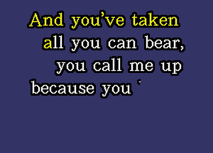 And youove taken
all you can bear,
you call me up

because you