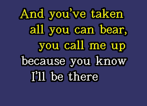 And youove taken
all you can bear,
you call me up

because you know
F11 be there