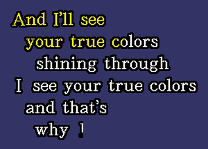 And F11 see
your true colors
shining through

I see your true colors
and thaifs
why I