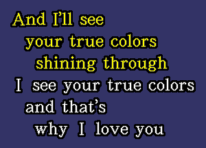 And F11 see
your true colors
shining through

I see your true colors
and thaifs
why I love you