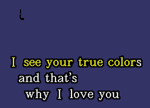 I see your true colors
and thaifs
why I love you