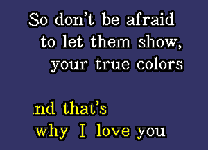 So (1011,12 be afraid
to let them show,
your true colors

nd thaifs
why I love you