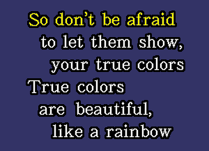 So d0n t be afraid
to let them show,
your true colors
True colors
are beautiful,

like a rainbow l