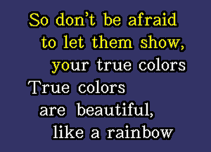 So d0n t be afraid
to let them show,
your true colors
True colors
are beautiful,

like a rainbow l