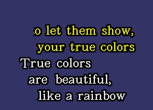 .0 let them show,
your true colors

True colors
are beautiful,
like a rainbow