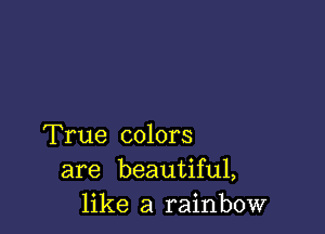 True colors
are beautiful,
like a rainbow