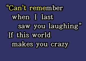 Tank remember
when I last
saw you laughing?)

If this world
makes you crazy