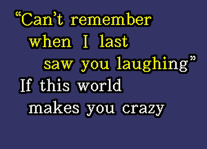 Tank remember
when I last
saw you laughing?)

If this world
makes you crazy