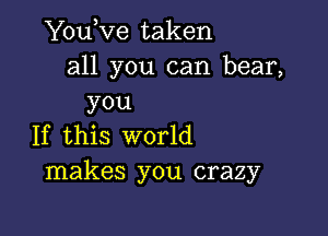 Youove taken
all you can bear,
you

If this world
makes you crazy