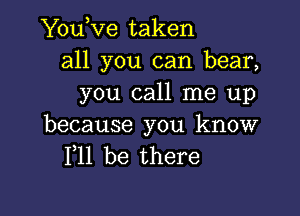 Youove taken
all you can bear,
you call me up

because you know
F11 be there