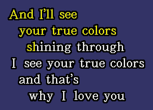 And F11 see
your true colors
shining through

I see your true colors
and thaifs
why I love you