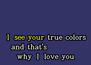 I see your true colors
and thaifs
why I love you