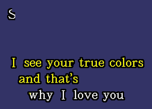 I see your true colors
and thaifs
why I love you