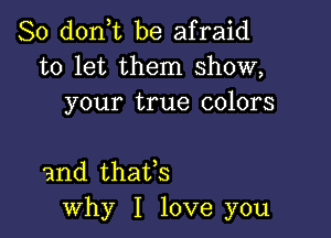 So d0n t be afraid
to let them show,
your true colors

and thaifs
why I love you