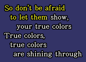 So d0n t be afraid
to let them show,
your true colors

True colors,
true colors
are shining through