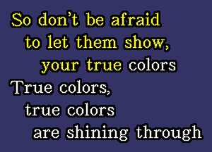 So d0n t be afraid
to let them show,
your true colors

True colors,
true colors
are shining through