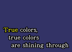 True colors,
true colors
are shining through