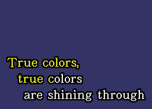 True colors,
true colors
are shining through