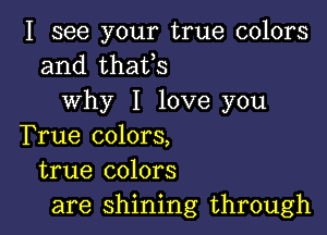 I see your true colors
and thafs
why I love you

True colors,
true colors
are shining through