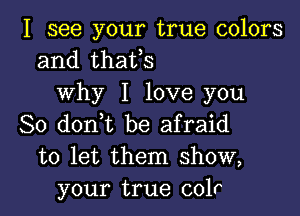 I see your true colors
and thatos
why I love you

So donot be afraid
to let them show,
your true colr