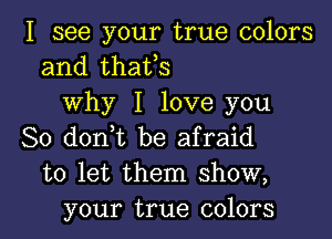 I see your true colors
and thatos
Why I love you

So donot be afraid
to let them show,
your true colors