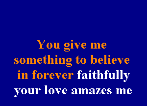 You give me
something to believe
in forever faithfully
your love amazes me