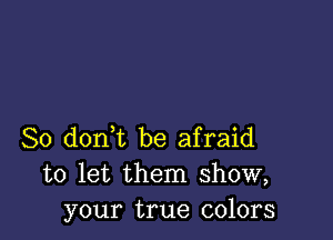 So donl be afraid
to let them show,
your true colors