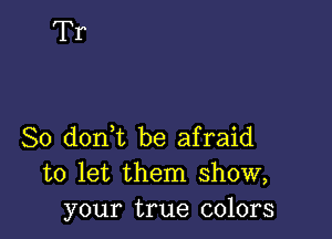 So donl be afraid
to let them show,
your true colors