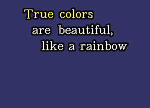 True colors
are beautiful,
like a rainbow