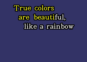 True colors
are beautiful,
like a rainbow