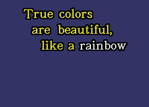 True colors
are beautiful,
like a rainbow