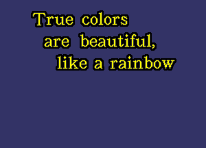 True colors
are beautiful,
like a rainbow