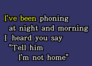 Fve been phoning
at night and morning

I heard you say
((Tell him
Fm not homen