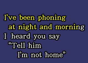 Fve been phoning
at night and morning

I heard you say
((Tell him
Fm not homen