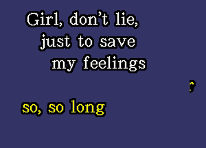 Girl, donT lie,
just to save
my feelings

so, so long