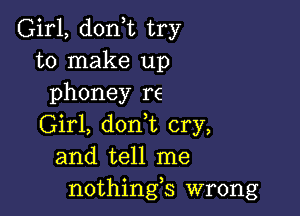 Girl, (1011,12 try
to make up
phoney re

Girl, don t cry,
and tell me
nothings wrong