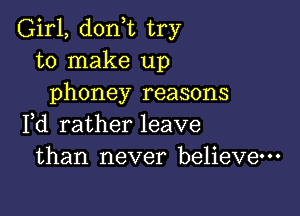 Girl, (1011,12 try
to make up
phoney reasons

Fd rather leave
than never believe-