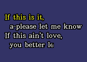 If this is it,
a-please let me know

If this ain,t love,
you better 1e