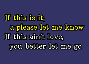 If this is it,
a-please let me know

If this ain,t love,
you better let me go