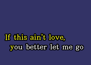 If this ain,t love,
you better let me go