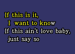 If this is it,
I want to know

If this ain,t love baby,
just say so