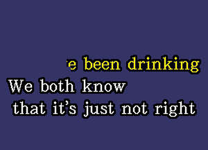 9 been drinking

We both know
that ifs just not right