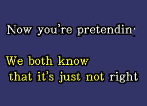 Now you re pretendin'

We both know
that ifs just not right