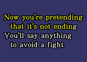 Now you re pretending
that ifs not ending

You 11 say anything
to avoid a fight